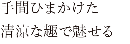 手間ひまかけた清涼な趣で魅せる