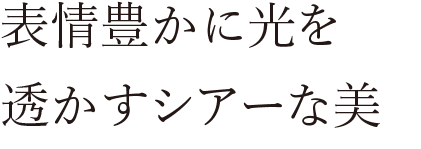 表情豊かに光を透かすシアーな美