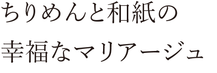 ちりめんと和紙の幸福なマリアージュ