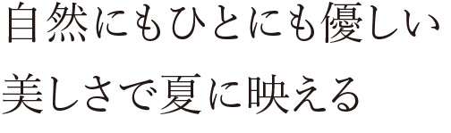 自然にもひとにも優しい美しさで夏に映える