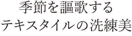 季節を謳歌するテキスタイルの洗練美